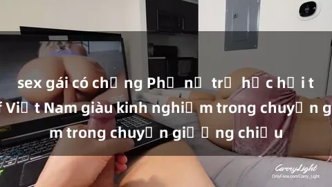 sex gái có chồng Phụ nữ trẻ học hỏi từ những milf Việt Nam giàu kinh nghiệm trong chuyện giường chiếu
