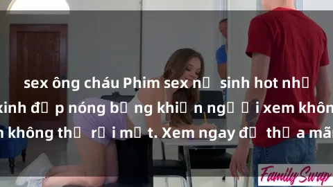 sex ông cháu Phim sex nữ sinh hot nhất năm, cô nữ sinh xinh đẹp nóng bỏng khiến người xem không thể rời mắt. Xem ngay để thỏa mãn niềm khát khao!