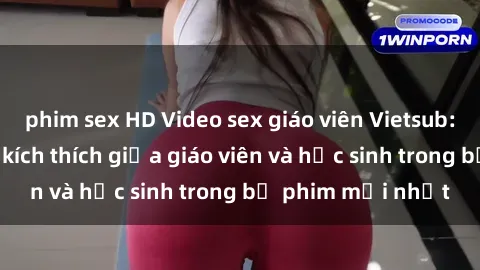 phim sex HD Video sex giáo viên Vietsub: Câu chuyện đầy kích thích giữa giáo viên và học sinh trong bộ phim mới nhất