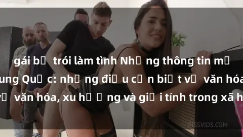 gái bị trói làm tình Những thông tin mới nhất về sex gái Trung Quốc: những điều cần biết về văn hóa, xu hướng và giới tính trong xã hội hiện đại