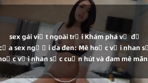 sex gái việt ngoài trời Khám phá vẻ đẹp và sức quyến rũ của sex người da đen: Mê hoặc với nhan sắc cuốn hút và đam mê mãnh liệt