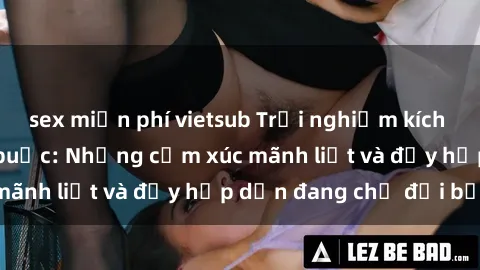 sex miễn phí vietsub Trải nghiệm kích thích cùng sex trói buộc: Những cảm xúc mãnh liệt và đầy hấp dẫn đang chờ đợi bạn!