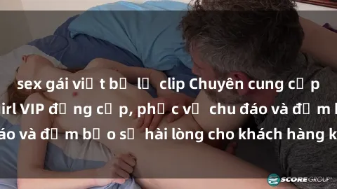 sex gái việt bị lộ clip Chuyên cung cấp dịch vụ gái call girl VIP đẳng cấp, phục vụ chu đáo và đảm bảo sự hài lòng cho khách hàng khó tính nhất