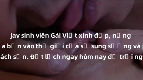 jav sinh viên Gái Việt xinh đẹp, nồng nàn lửa tình sẽ đưa bạn vào thế giới của sự sung sướng và phấn khích tại khách sạn. Đặt lịch ngay hôm nay để trải nghiệm không gian đầy cảm xúc và đam mê!