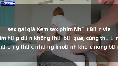 sex gái già Xem sex phim Nhật Bản vietsub - những bộ phim hấp dẫn không thể bỏ qua, cùng thưởng thức những khoảnh khắc nóng bỏng đầy kích thích.