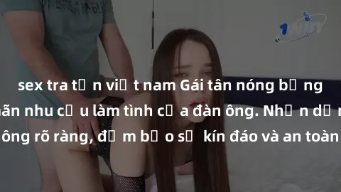 sex tra tấn việt nam Gái tân nóng bỏng, dâm đãng thỏa mãn nhu cầu làm tình của đàn ông. Nhận dạng không rõ ràng, đảm bảo sự kín đáo và an toàn cho trải nghiệm tuyệt vời.