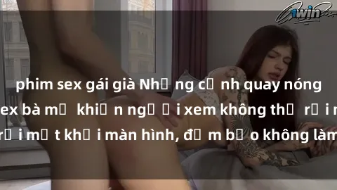 phim sex gái già Những cảnh quay nóng bỏng trong phim sex bà mẹ khiến người xem không thể rời mắt khỏi màn hình, đảm bảo không làm bạn thất vọng!