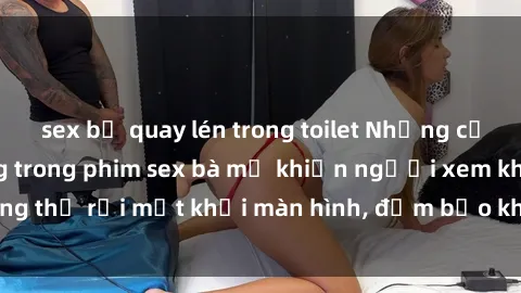 sex bị quay lén trong toilet Những cảnh quay nóng bỏng trong phim sex bà mẹ khiến người xem không thể rời mắt khỏi màn hình, đảm bảo không làm bạn thất vọng!