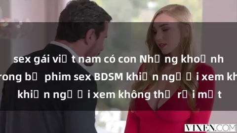 sex gái việt nam có con Những khoảnh khắc hấp dẫn trong bộ phim sex BDSM khiến người xem không thể rời mắt
