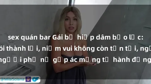 sex quán bar Gái bị hiếp dâm bạo lực: Nỗi đau không nói thành lời, niềm vui không còn tồn tại, người phụ nữ gặp ác mộng từ hành động độc ác của kẻ xấu.