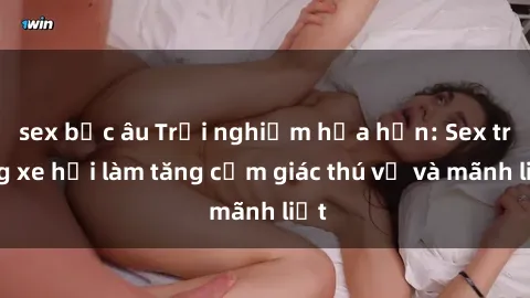 sex bắc âu Trải nghiệm hứa hẹn: Sex trong xe hơi làm tăng cảm giác thú vị và mãnh liệt