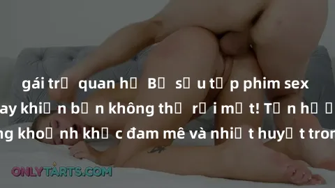 gái trẻ quan hệ Bộ sưu tập phim sex Mỹ hot nhất năm nay khiến bạn không thể rời mắt! Tận hưởng những khoảnh khắc đam mê và nhiệt huyết trong các tác phẩm nóng bỏng này!