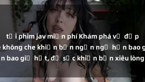 tải phim jav miễn phí Khám phá vẻ đẹp gái Việt Nam nude không che khiến bạn ngẩn ngơ hơn bao giờ hết, đủ sức khiến bạn xiêu lòng đến ngất ngây