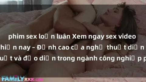 phim sex loạn luân Xem ngay sex video Việt Nam hot nhất hiện nay – Đỉnh cao của nghệ thuật diễn xuất và đạo diễn trong ngành công nghiệp phim người lớn tại đây!