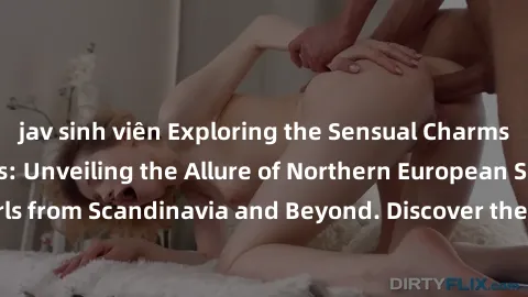 jav sinh viên Exploring the Sensual Charms of Nordic Beauties: Unveiling the Allure of Northern European Sexiness in Girls from Scandinavia and Beyond. Discover the Seductive Secrets of Northern Europ