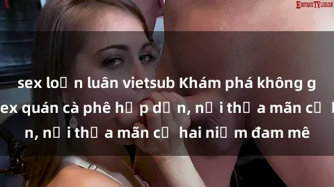 sex loạn luân vietsub Khám phá không gian độc đáo tại sex quán cà phê hấp dẫn, nơi thỏa mãn cả hai niềm đam mê