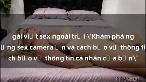 gái việt sex ngoài trời 'Khám phá nguy cơ của việc sử dụng sex camera ẩn và cách bảo vệ thông tin cá nhân của bạn'