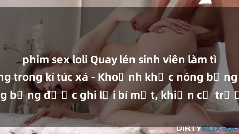 phim sex loli Quay lén sinh viên làm tình ngay trên giường trong kí túc xá - Khoảnh khắc nóng bỏng được ghi lại bí mật, khiến cả trường học xôn xao.