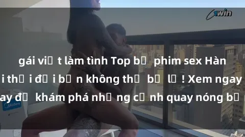 gái việt làm tình Top bộ phim sex Hàn Quốc hot nhất mọi thời đại bạn không thể bỏ lỡ! Xem ngay để khám phá những cảnh quay nóng bỏng, đầy nghẹt thở!