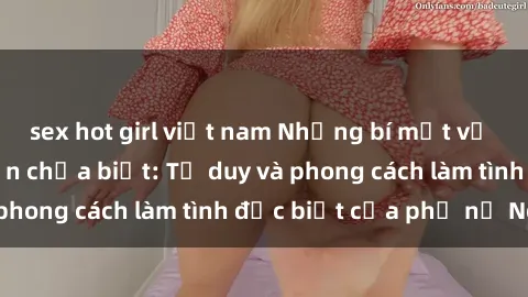 sex hot girl việt nam Những bí mật về sex gái Nga mà bạn chưa biết: Tư duy và phong cách làm tình đặc biệt của phụ nữ Nga