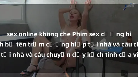 sex online không che Phim sex cưỡng hiếp vietsub: Nữ sinh bị tên trộm cưỡng hiếp tại nhà và câu chuyện đầy kịch tính của vietsub