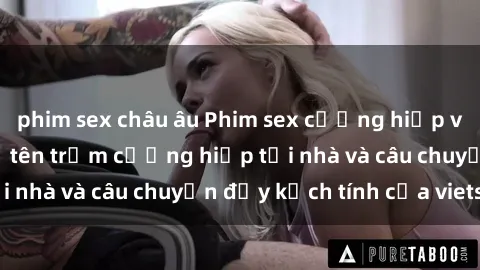 phim sex châu âu Phim sex cưỡng hiếp vietsub: Nữ sinh bị tên trộm cưỡng hiếp tại nhà và câu chuyện đầy kịch tính của vietsub
