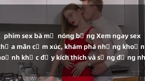 phim sex bà mẹ nóng bỏng Xem ngay sex jav không che để thỏa mãn cảm xúc, khám phá những khoảnh khắc đầy kích thích và sống động nhất chỉ trong click!