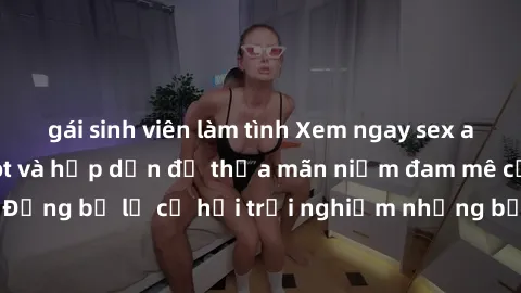 gái sinh viên làm tình Xem ngay sex anime vietsub cực hot và hấp dẫn để thỏa mãn niềm đam mê của bạn! Đừng bỏ lỡ cơ hội trải nghiệm những bộ anime đỉnh cao chỉ có tại đây!
