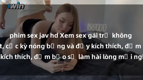 phim sex jav hd Xem sex gái trẻ không che hấp dẫn nhất, cực kỳ nóng bỏng và đầy kích thích, đảm bảo sẽ làm hài lòng mọi người!