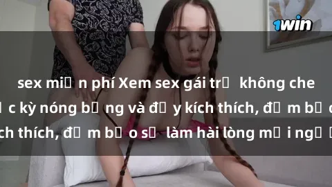 sex miễn phí Xem sex gái trẻ không che hấp dẫn nhất, cực kỳ nóng bỏng và đầy kích thích, đảm bảo sẽ làm hài lòng mọi người!
