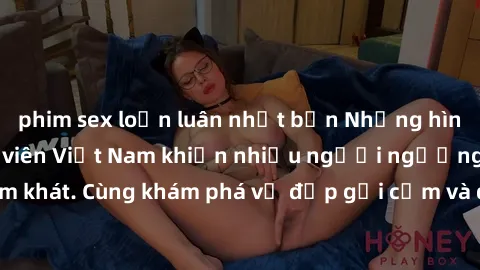 phim sex loạn luân nhật bản Những hình ảnh sex gái sinh viên Việt Nam khiến nhiều người ngưỡng mộ và thèm khát. Cùng khám phá vẻ đẹp gợi cảm và quyến rũ của những cô gái trẻ này.