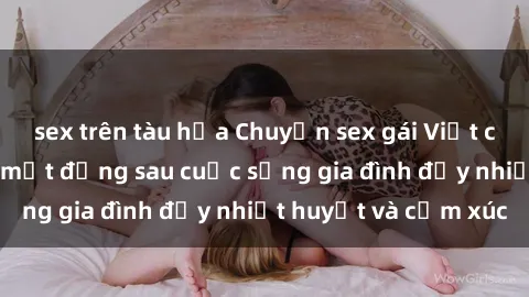 sex trên tàu hỏa Chuyện sex gái Việt có chồng: Những bí mật đằng sau cuộc sống gia đình đầy nhiệt huyết và cảm xúc