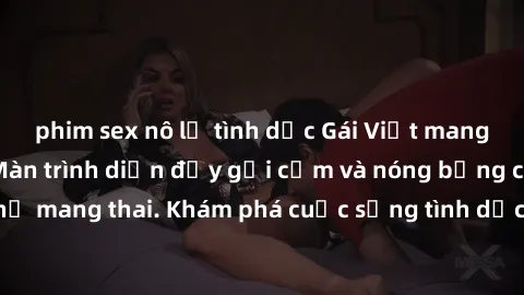 phim sex nô lệ tình dục Gái Việt mang bầu và làm tình: Màn trình diễn đầy gợi cảm và nóng bỏng của phụ nữ mang thai. Khám phá cuộc sống tình dục đầy hấp dẫn và mới lạ của họ!