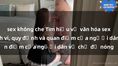 sex không che Tìm hiểu về văn hóa sex ở Việt Nam: Hành vi, quy định và quan điểm của người dân về chủ đề nóng