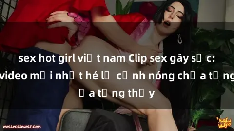 sex hot girl việt nam Clip sex gây sốc: Loạt video mới nhất hé lộ cảnh nóng chưa từng thấy