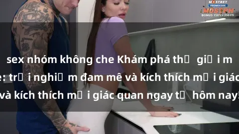 sex nhóm không che Khám phá thế giới mới của sex online: trải nghiệm đam mê và kích thích mọi giác quan ngay từ hôm nay!