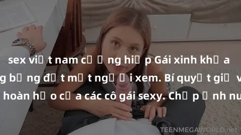 sex việt nam cưỡng hiếp Gái xinh khỏa thân khoe dáng nóng bỏng đốt mắt người xem. Bí quyết giữ vóc dáng hoàn hảo của các cô gái sexy. Chụp ảnh nude tự tin không sợ lộ hàng.