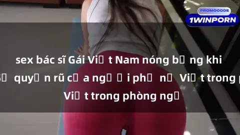 sex bác sĩ Gái Việt Nam nóng bỏng khi làm tình: Sự quyến rũ của người phụ nữ Việt trong phòng ngủ