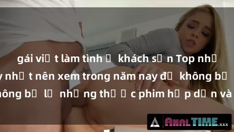 gái việt làm tình ở khách sạn Top những bộ phim sex hay nhất nên xem trong năm nay để không bỏ lỡ những thước phim hấp dẫn và đầy kịch tính.