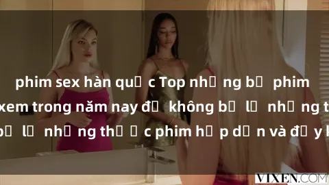 phim sex hàn quốc Top những bộ phim sex hay nhất nên xem trong năm nay để không bỏ lỡ những thước phim hấp dẫn và đầy kịch tính.