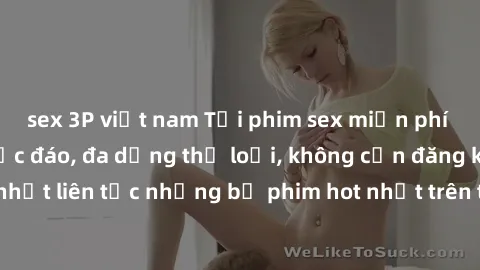 sex 3P việt nam Tải phim sex miễn phí chất lượng cao độc đáo, đa dạng thể loại, không cần đăng ký tài khoản. Cập nhật liên tục những bộ phim hot nhất trên thị trường. Sự lựa chọn hàng đầu cho người yê
