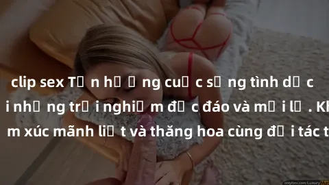 clip sex Tận hưởng cuộc sống tình dục online không che với những trải nghiệm độc đáo và mới lạ. Khám phá cảm xúc mãnh liệt và thăng hoa cùng đối tác tại các trang web chuyên nghiệp.