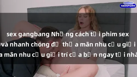 sex gangbang Những cách tải phim sex về máy đơn giản và nhanh chóng để thỏa mãn nhu cầu giải trí của bạn ngay tại nhà