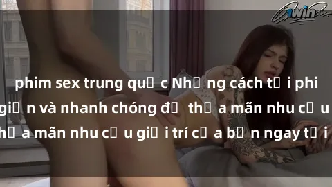 phim sex trung quốc Những cách tải phim sex về máy đơn giản và nhanh chóng để thỏa mãn nhu cầu giải trí của bạn ngay tại nhà