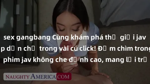sex gangbang Cùng khám phá thế giới jav không che siêu hấp dẫn chỉ trong vài cú click! Đắm chìm trong những bộ phim jav không che đỉnh cao, mang lại trải nghiệm thú vị và đầy kích thích.