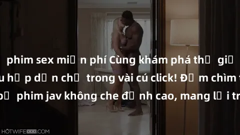 phim sex miễn phí Cùng khám phá thế giới jav không che siêu hấp dẫn chỉ trong vài cú click! Đắm chìm trong những bộ phim jav không che đỉnh cao, mang lại trải nghiệm thú vị và đầy kích thích.