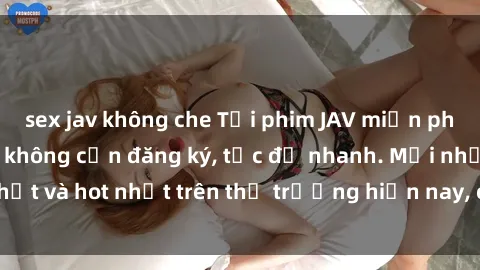 sex jav không che Tải phim JAV miễn phí chất lượng cao, không cần đăng ký, tốc độ nhanh. Mới nhất và hot nhất trên thị trường hiện nay, cập nhật hàng ngày.