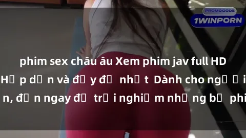 phim sex châu âu Xem phim jav full HD online miễn phí - Hấp dẫn và đầy đủ nhất  Dành cho người lớn, đến ngay để trải nghiệm những bộ phim hấp dẫn và hấp dẫn.
