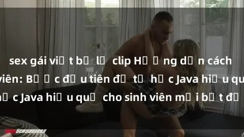sex gái việt bị lộ clip Hướng dẫn cách học Java cho sinh viên: Bước đầu tiên để tự học Java hiệu quả cho sinh viên mới bắt đầu là gì?