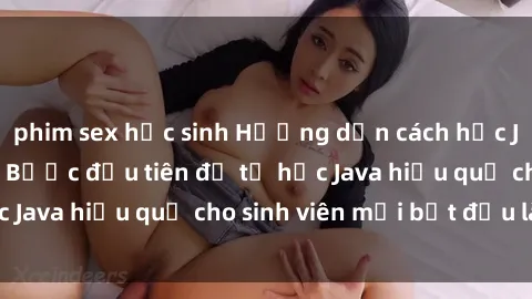 phim sex học sinh Hướng dẫn cách học Java cho sinh viên: Bước đầu tiên để tự học Java hiệu quả cho sinh viên mới bắt đầu là gì?